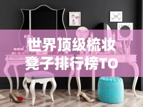 世界頂級梳妝凳子排行榜TOP推薦，品質(zhì)之選！