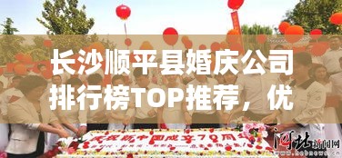長沙順平縣婚慶公司排行榜TOP推薦，優(yōu)質(zhì)婚慶服務(wù)一網(wǎng)打盡！