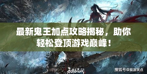 最新鬼王加點攻略揭秘，助你輕松登頂游戲巔峰！