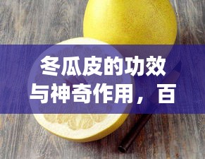 冬瓜皮的功效與神奇作用，百度帶你探索其奧秘！