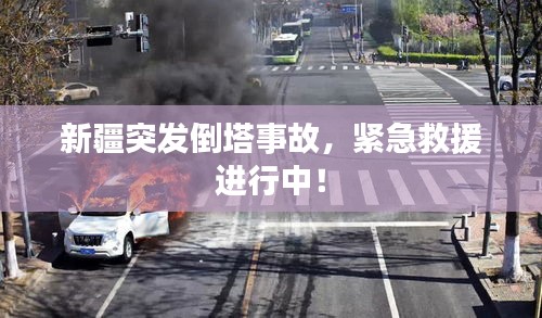 新疆突發(fā)倒塔事故，緊急救援進(jìn)行中！