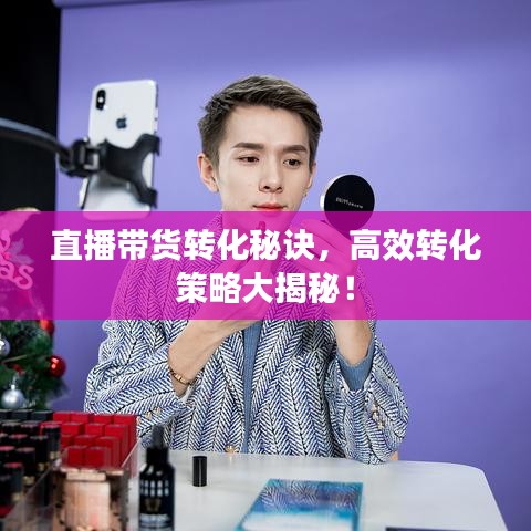 直播帶貨轉化秘訣，高效轉化策略大揭秘！