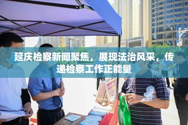 延慶檢察新聞聚焦，展現(xiàn)法治風(fēng)采，傳遞檢察工作正能量