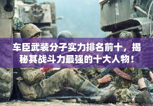 車臣武裝分子實力排名前十，揭秘其戰(zhàn)斗力最強的十大人物！