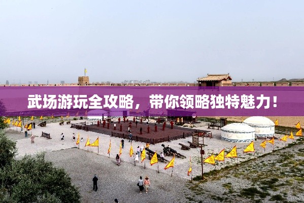 武場游玩全攻略，帶你領(lǐng)略獨特魅力！