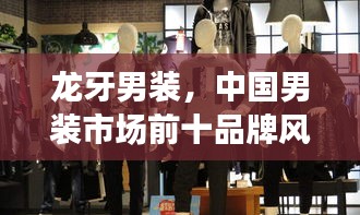 龍牙男裝，中國(guó)男裝市場(chǎng)前十品牌風(fēng)采展示，引領(lǐng)時(shí)尚潮流