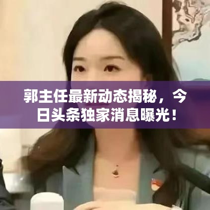 郭主任最新動(dòng)態(tài)揭秘，今日頭條獨(dú)家消息曝光！