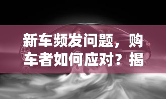 新車頻發(fā)問題，購車者如何應(yīng)對？揭秘解決之道！