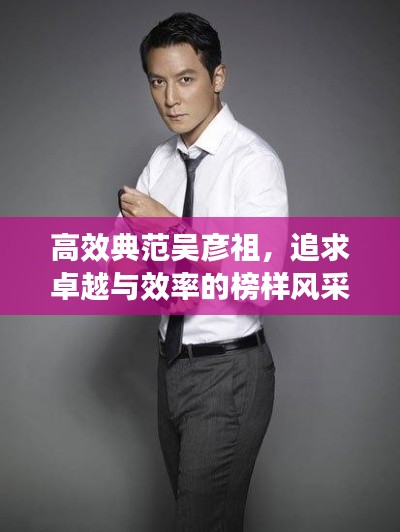 高效典范吳彥祖，追求卓越與效率的榜樣風(fēng)采