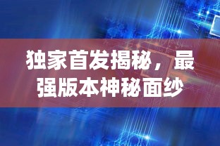 獨家首發(fā)揭秘，最強版本神秘面紗全揭開