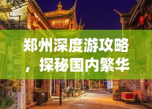 鄭州深度游攻略，探秘國內(nèi)繁華都市的魅力之旅