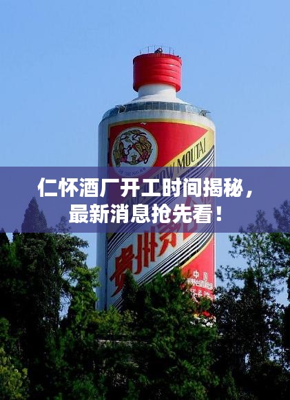 仁懷酒廠開(kāi)工時(shí)間揭秘，最新消息搶先看！