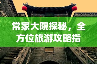 常家大院探秘，全方位旅游攻略指南