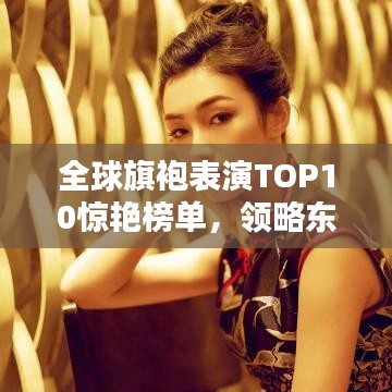 全球旗袍表演TOP10驚艷榜單，領略東方韻味之美！