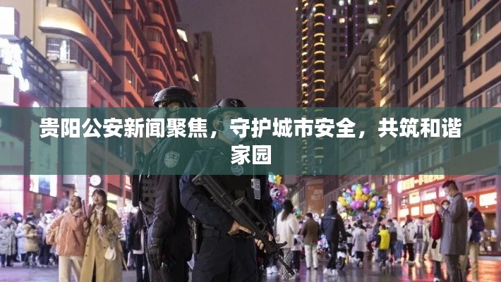 貴陽(yáng)公安新聞聚焦，守護(hù)城市安全，共筑和諧家園