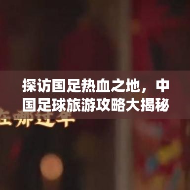 探訪國(guó)足熱血之地，中國(guó)足球旅游攻略大揭秘！