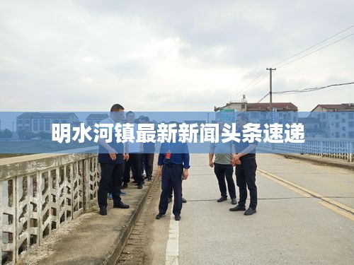 明水河鎮(zhèn)最新新聞?lì)^條速遞