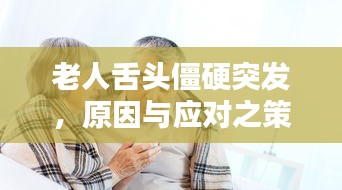 老人舌頭僵硬突發(fā)，原因與應(yīng)對之策