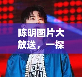 陳明圖片大放送，一探他的多重魅力風(fēng)采！